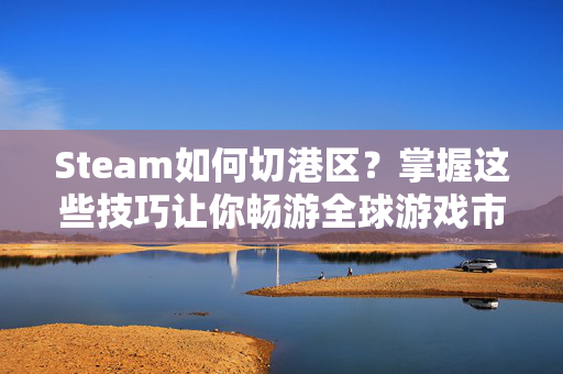 Steam如何切港区？掌握这些技巧让你畅游全球游戏市场！