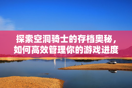探索空洞骑士的存档奥秘，如何高效管理你的游戏进度