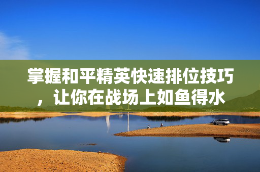 掌握和平精英快速排位技巧，让你在战场上如鱼得水
