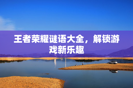 王者荣耀谜语大全，解锁游戏新乐趣