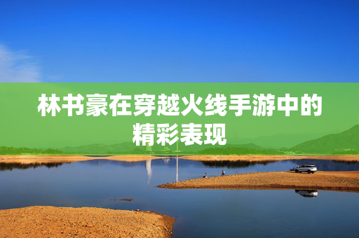 林书豪在穿越火线手游中的精彩表现