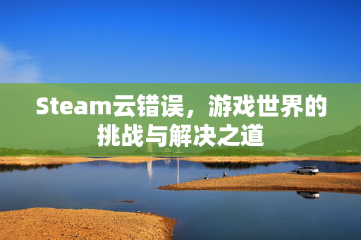 Steam云错误，游戏世界的挑战与解决之道