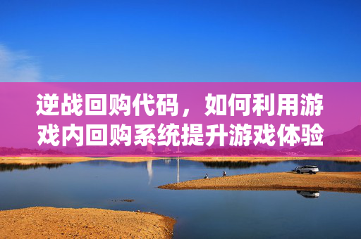 逆战回购代码，如何利用游戏内回购系统提升游戏体验