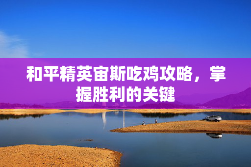 和平精英宙斯吃鸡攻略，掌握胜利的关键