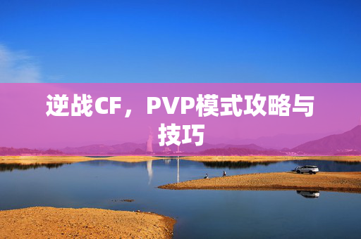 逆战CF，PVP模式攻略与技巧