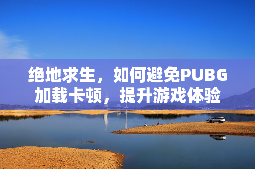 绝地求生，如何避免PUBG加载卡顿，提升游戏体验