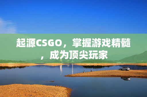 起源CSGO，掌握游戏精髓，成为顶尖玩家