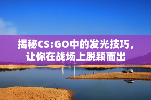 揭秘CS:GO中的发光技巧，让你在战场上脱颖而出