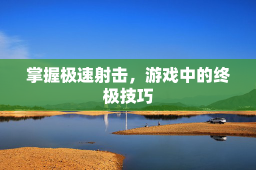 掌握极速射击，游戏中的终极技巧