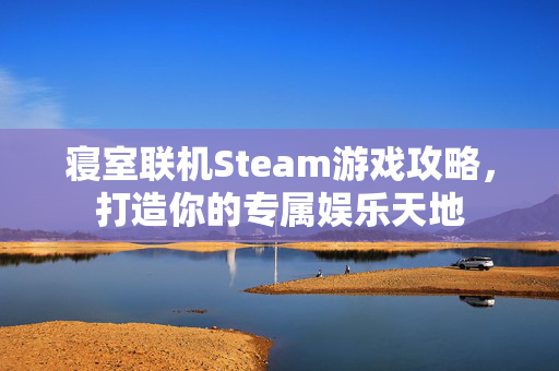 寝室联机Steam游戏攻略，打造你的专属娱乐天地