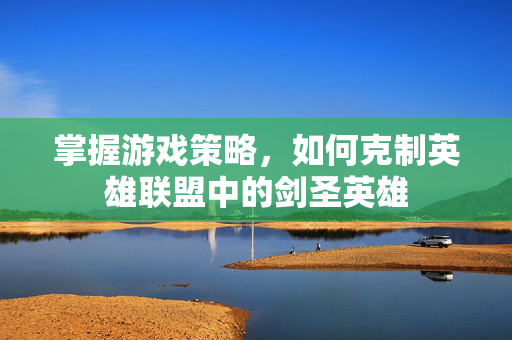 掌握游戏策略，如何克制英雄联盟中的剑圣英雄