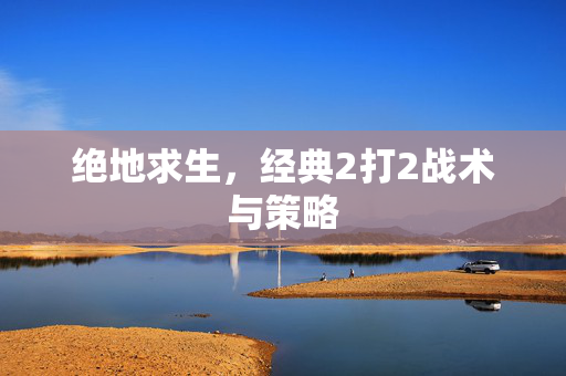 绝地求生，经典2打2战术与策略
