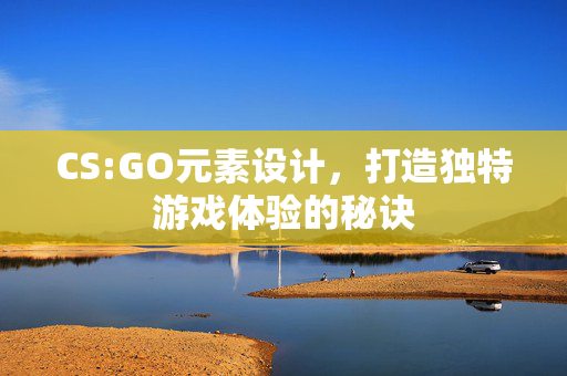CS:GO元素设计，打造独特游戏体验的秘诀