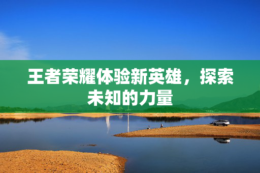 王者荣耀体验新英雄，探索未知的力量