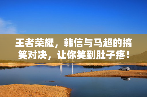 王者荣耀，韩信与马超的搞笑对决，让你笑到肚子疼！