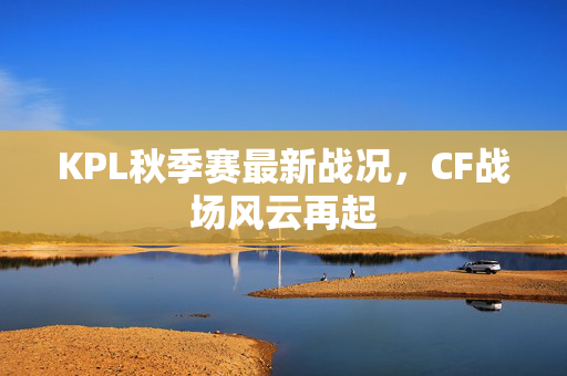 KPL秋季赛最新战况，CF战场风云再起