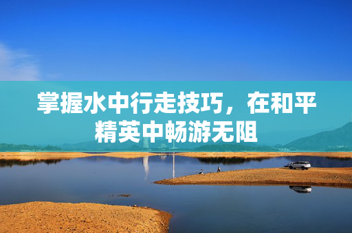掌握水中行走技巧，在和平精英中畅游无阻