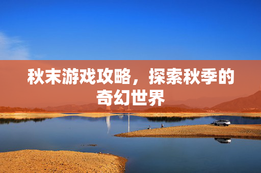 秋末游戏攻略，探索秋季的奇幻世界