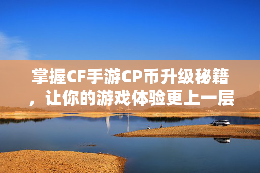 掌握CF手游CP币升级秘籍，让你的游戏体验更上一层楼！