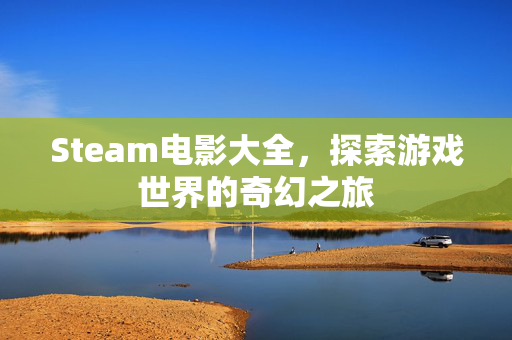 Steam电影大全，探索游戏世界的奇幻之旅
