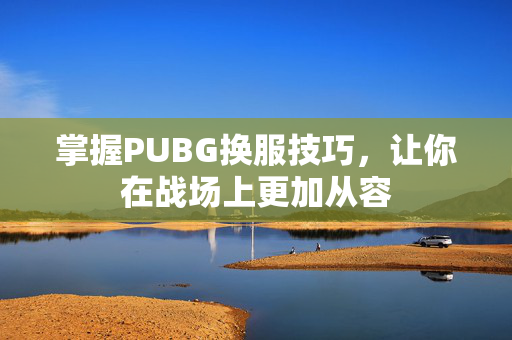 掌握PUBG换服技巧，让你在战场上更加从容