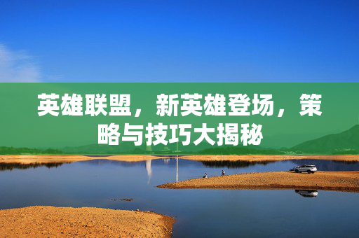 英雄联盟，新英雄登场，策略与技巧大揭秘