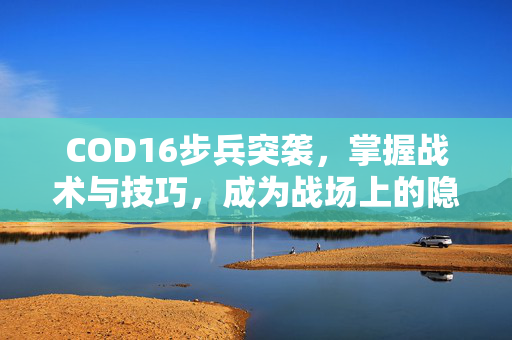 COD16步兵突袭，掌握战术与技巧，成为战场上的隐形杀手