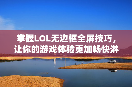 掌握LOL无边框全屏技巧，让你的游戏体验更加畅快淋漓！
