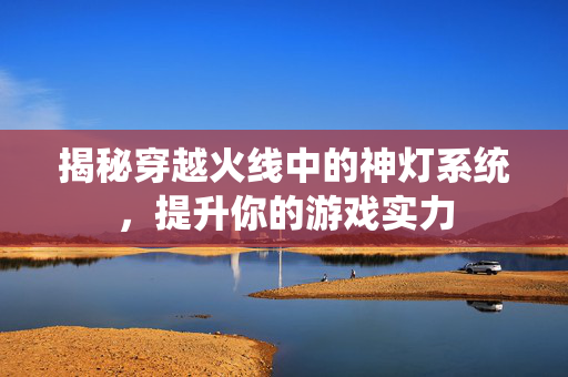 揭秘穿越火线中的神灯系统，提升你的游戏实力