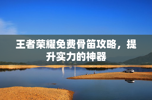 王者荣耀免费骨笛攻略，提升实力的神器