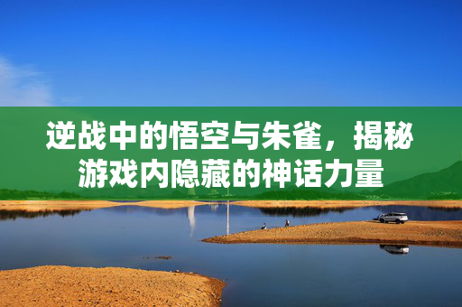 逆战中的悟空与朱雀，揭秘游戏内隐藏的神话力量
