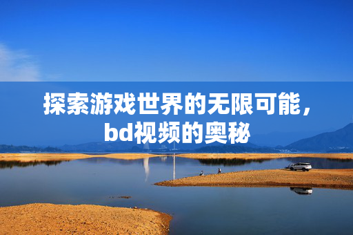 探索游戏世界的无限可能，bd视频的奥秘