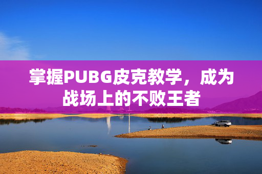 掌握PUBG皮克教学,成为战场上的不败王者 掌握PUBG皮克教学,成为战场上的不败王者