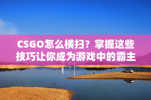CSGO怎么横扫？掌握这些技巧让你成为游戏中的霸主！