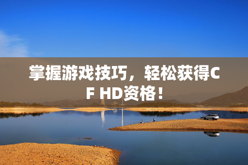 掌握游戏技巧，轻松获得CF HD资格！