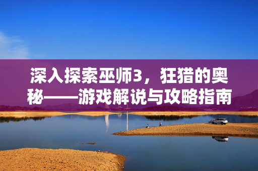 深入探索巫师3，狂猎的奥秘——游戏解说与攻略指南