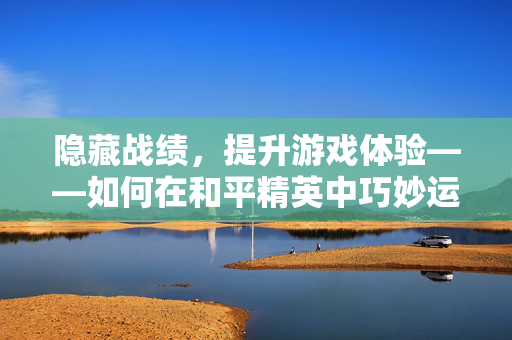 隐藏战绩，提升游戏体验——如何在和平精英中巧妙运用技巧