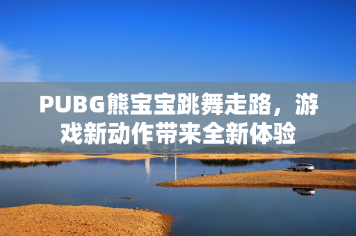 PUBG熊宝宝跳舞走路，游戏新动作带来全新体验