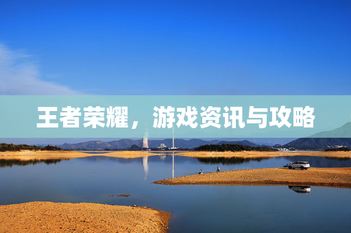 王者荣耀，游戏资讯与攻略
