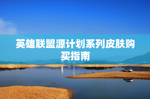 英雄联盟源计划系列皮肤购买指南