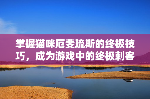 掌握猫咪厄斐琉斯的终极技巧，成为游戏中的终极刺客！