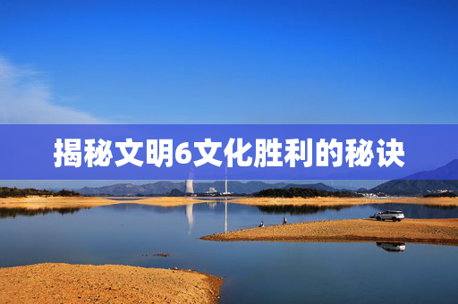 揭秘文明6文化胜利的秘诀