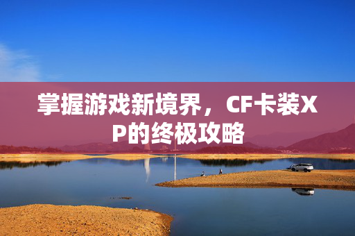 掌握游戏新境界,CF卡装XP的终极攻略 掌握游戏新境界,CF卡装XP的终极攻略