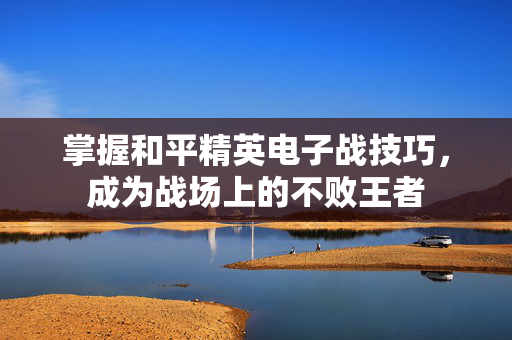 掌握和平精英电子战技巧，成为战场上的不败王者