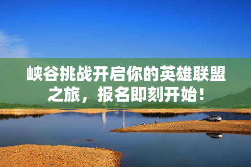 峡谷挑战开启你的英雄联盟之旅，报名即刻开始！