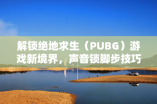 解锁绝地求生（PUBG）游戏新境界，声音锁脚步技巧