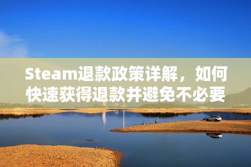 Steam退款政策详解,如何快速获得退款并避免不必要的麻烦 Steam退款政策详解,如何快速获得退款并避免不必要的麻烦