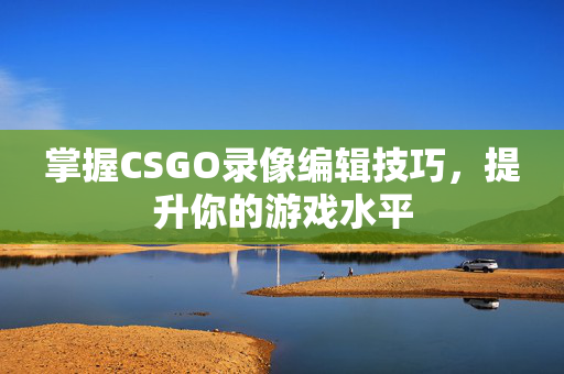 掌握CSGO录像编辑技巧，提升你的游戏水平