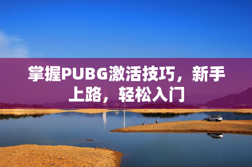 掌握PUBG激活技巧，新手上路，轻松入门