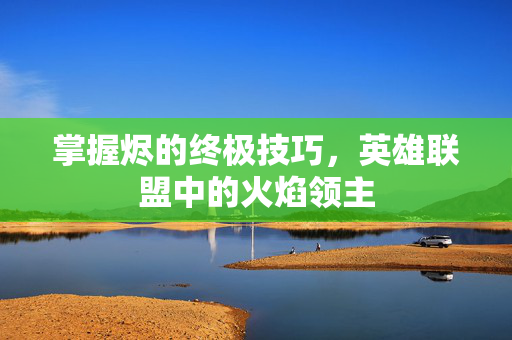 掌握烬的终极技巧，英雄联盟中的火焰领主